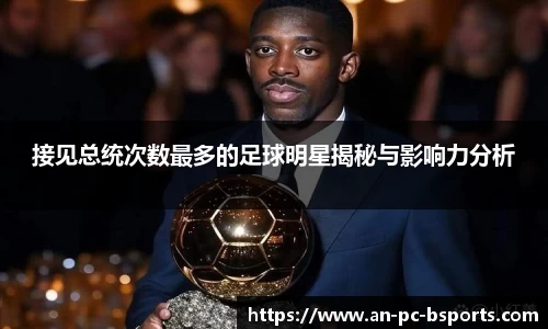 接见总统次数最多的足球明星揭秘与影响力分析